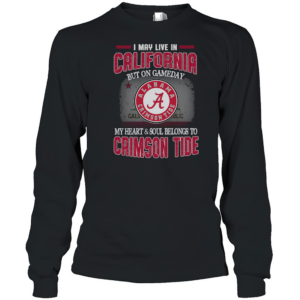 I may live in California but on gameday my heart and soul belongs to Alabama Crimson Tide T-Shirt Long Sleeved T-shirt
