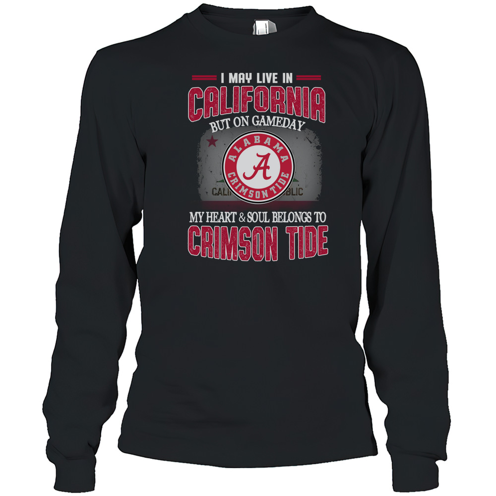 I may live in California but on gameday my heart and soul belongs to Alabama Crimson Tide T-Shirt Long Sleeved T-shirt