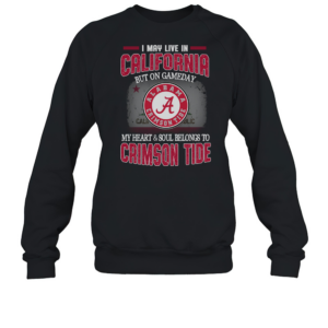 I may live in California but on gameday my heart and soul belongs to Alabama Crimson Tide T-Shirt Unisex Sweatshirt