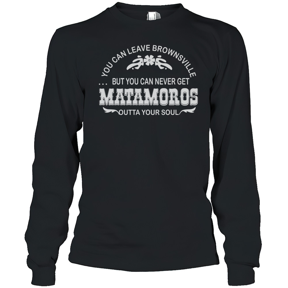 You can leave brownsville but you can never get Matamoros T-Shirt Long Sleeved T-shirt