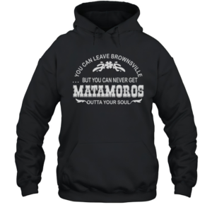 You can leave brownsville but you can never get Matamoros T-Shirt Unisex Hoodie