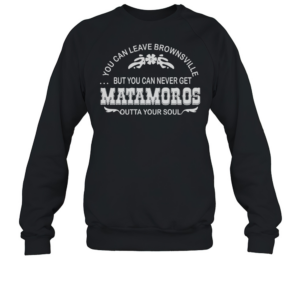 You can leave brownsville but you can never get Matamoros T-Shirt Unisex Sweatshirt