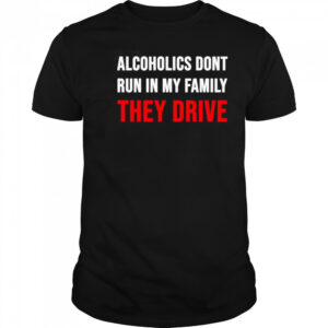Alcoholics don’t run in my family they drive shirt