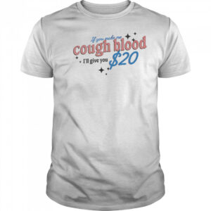 If you make me cough blood I’ll give you $20 shirt
