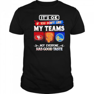 It’s ok if you don’t like my teams SF 49ers SF Giants and Warriors has good taste shirt