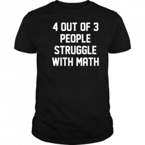 4 out of 3 people struggle with math shirt