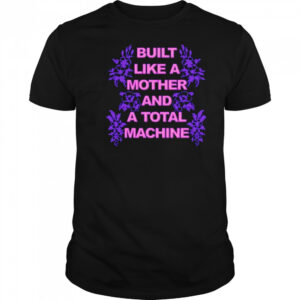 Built like a mother and a total machine shirt