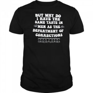 But why do I have the same taste in men as the department of corrections shirt