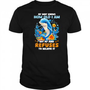 Dolphin My body knows how old I am but my mind refuses to believe it shirt