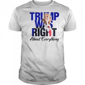Donald Trump Trump Was Right About Everything T Shirt