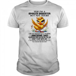 Duck yes I’m a spoiled daughter but not yours I am the property of a freaking awesome dad shirt