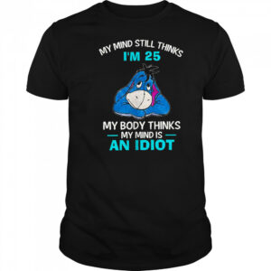 Eeyore my mind still thinks I’m 25 my body thinks my mind is an idiot shirt
