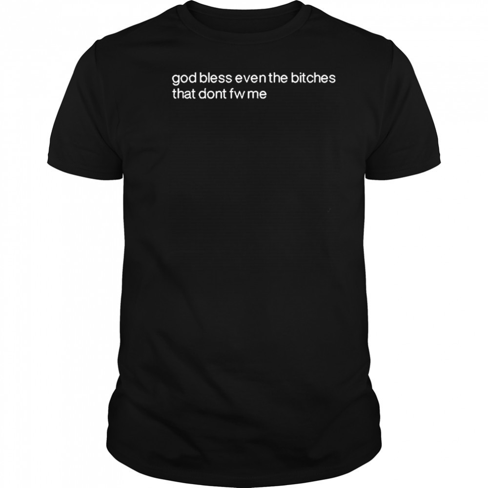God Bless Even The Bitches That Don’t Fw Me shirt