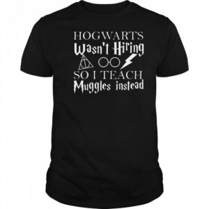 Hogwarts Wasn’t Hiring So I Teach Muggles T-Shirt
