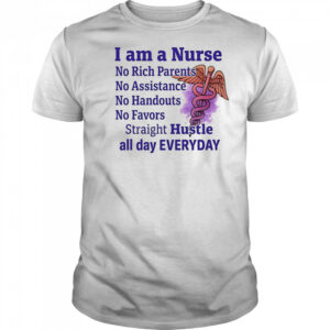I am a nurse no rich parents no assistance no handouts no favors shirt
