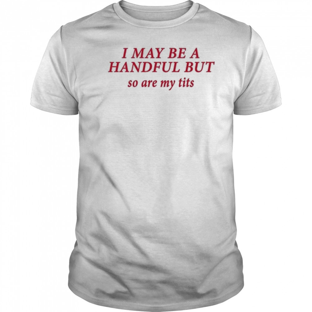 I May Be A Handful But So Are My Tits Shirt