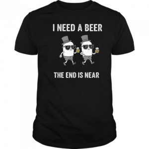 I need a beer the end is near shirt