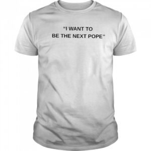I want to be the next Pope shirt