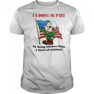 I’m doing my part by being thicker than a bowl of oatmeal shirt