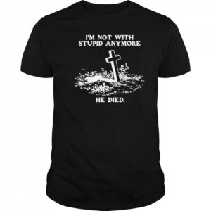 I’m Not With Stupid Anymore He Died Shirt