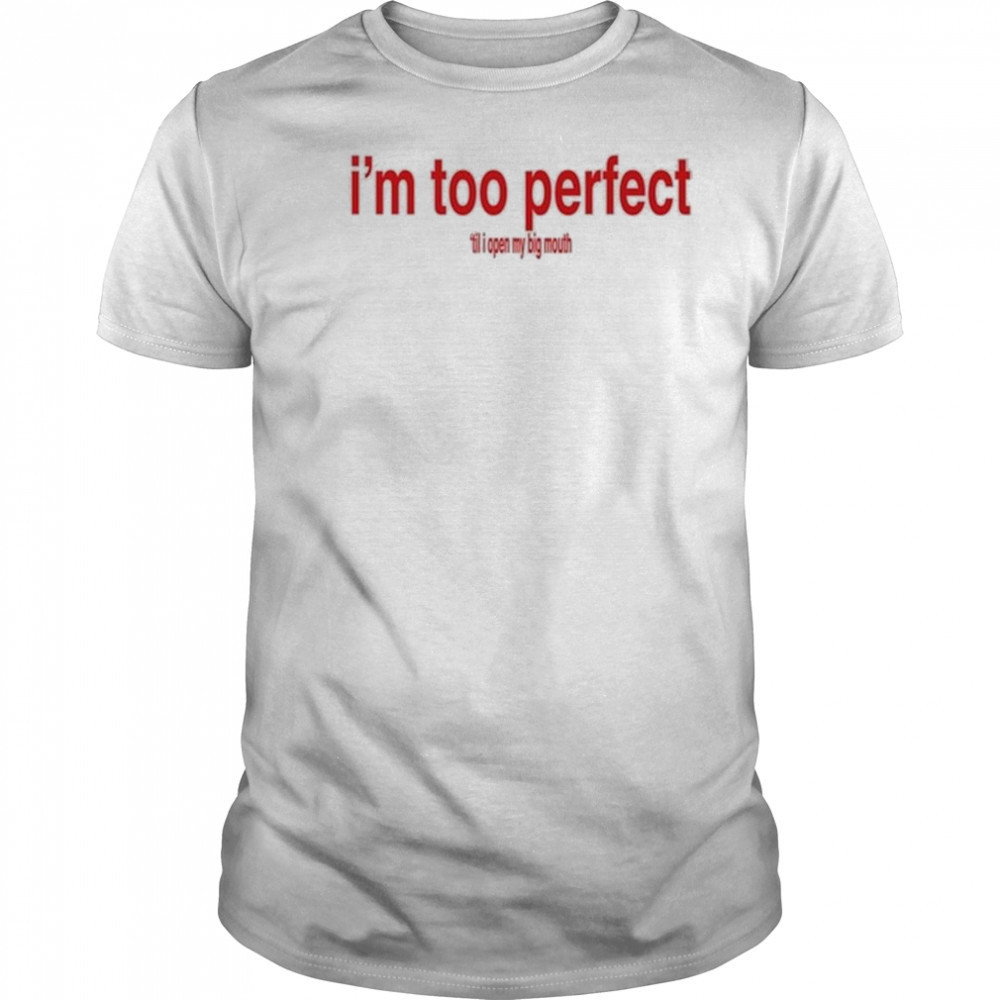 I’m Too Perfect ‘Til I Open My Big Mouth Shirt
