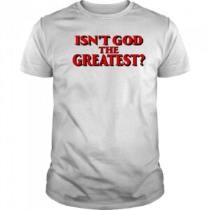 Isn’t god the greatest shirt