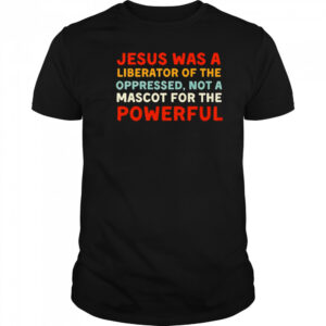 Jesus was a liberator of the oppressed not a mascot for the powerful shirt