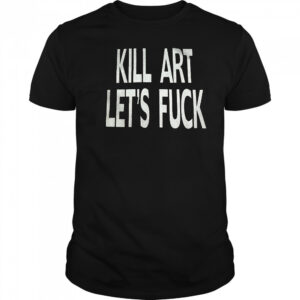 Kill art let’s fuck shirt