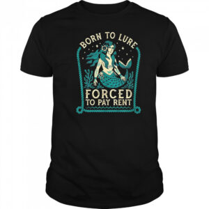 Mermaids born to lure forced to pay rent shirt