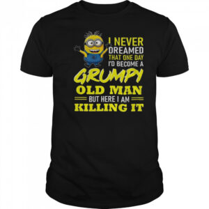 Minion I never dreamed that one day i’d become a grumpy old man but here I am killing it shirt