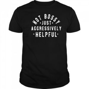Not Bossy Just Aggressively Helpful Shirt