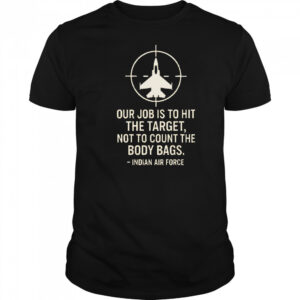 Our Job Is To Hit The Target Not To Count The Body Bags Indian Air Force shirt