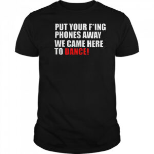 Put your fucking phones away we came here to dance shirt