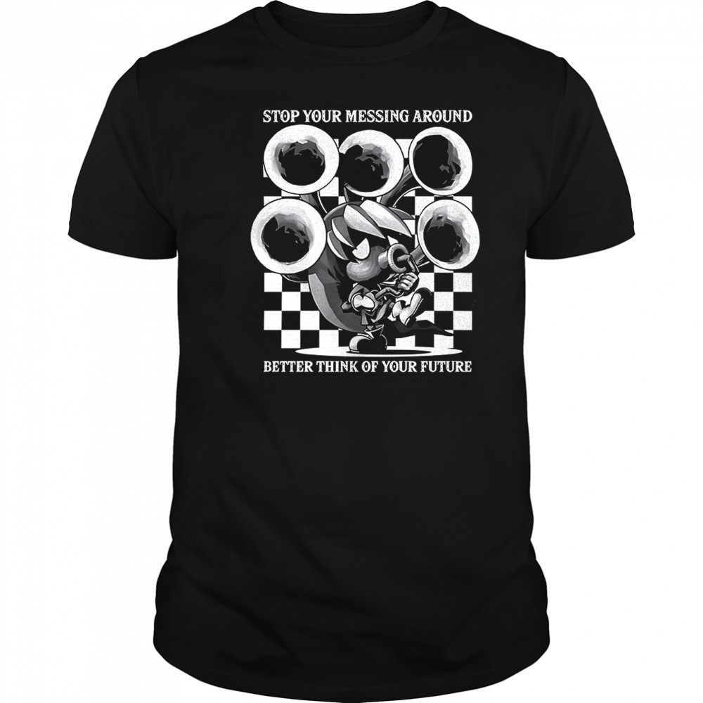 Stop your messing around better think of your future shirt