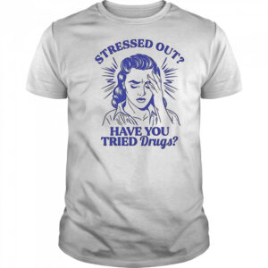 Stressed out have you tried drugs shirt