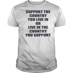 Support The Country You Live Or Live In The Country You Support T-Shirt
