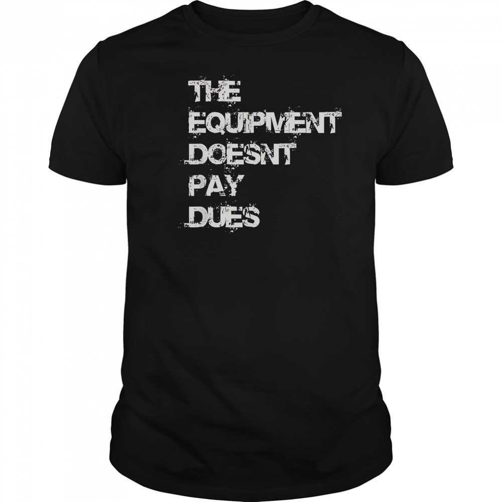 The Equipment Doesn’t Pay Dues T-Shirt