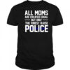 Top All Moms Are Created Equal But Only The Finest Raise Police T-Shirt