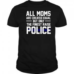 Top All Moms Are Created Equal But Only The Finest Raise Police T-Shirt