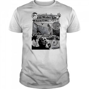 Wake up I’ll wake up when I’m dead shirt