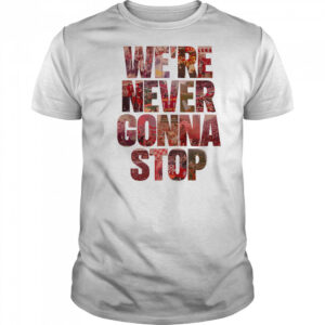 We’re Never Gonna Stop shirt
