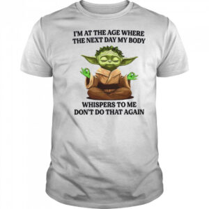 Yoda I’m at the age where the next day my body whisper to me don’t do that again t shirt