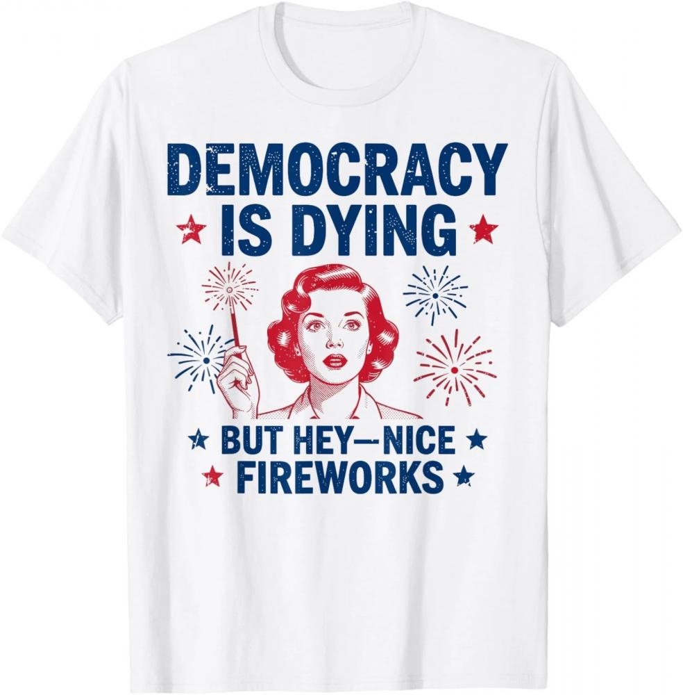 4th of July Funny Democracy Is Dying But Hey Nice Fireworks T-Shirt