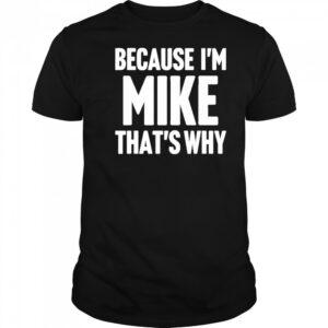 Because I’m Mike That’s Why Am Personalized Name Shirt