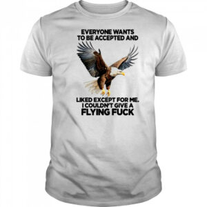 Eagle everyone wants to be accepted and likes except for me shirt