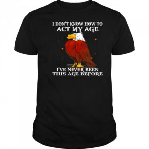 Eagle I don’t know how to act my age I’ve never been this age before shirt
