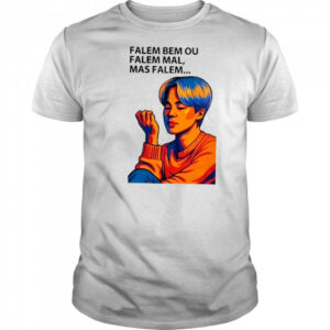 Falem Bem Ou Falem Mal Mas Falem Shirt