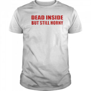 Funny Dead Inside But Still Horny T-Shirt