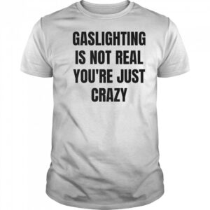 Gaslightning is not real you’re just crazy shirt