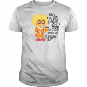 Girl behind every crazy bitch is a sweet woman sick of everyone’s crap shirt
